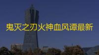 鬼灭之刃火神血风谭最新版下载 v7.5.0 人气热度：55℃